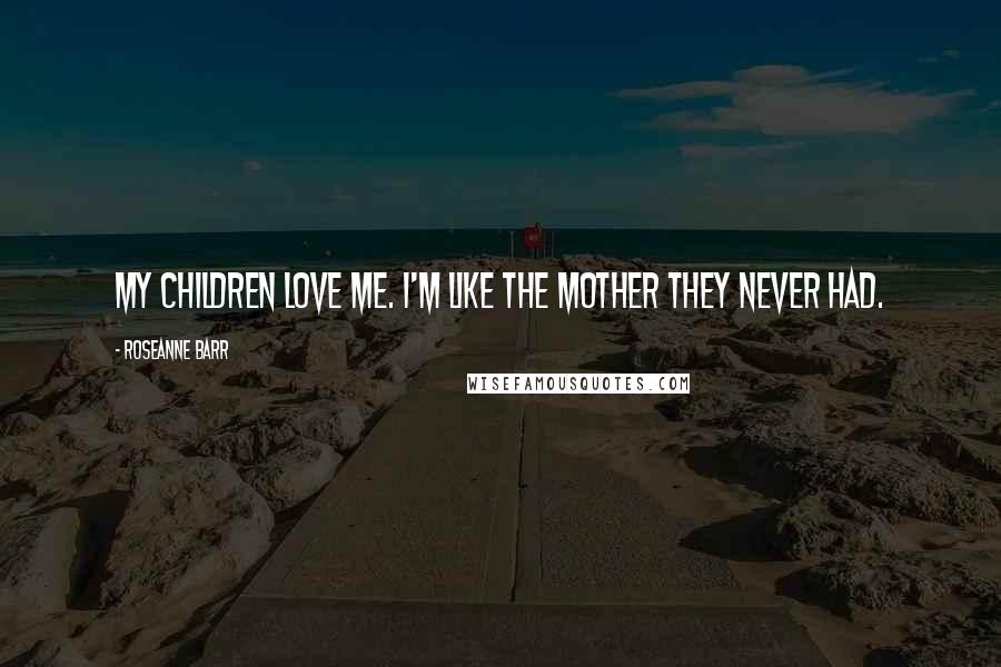 Roseanne Barr Quotes: My children love me. I'm like the mother they never had.