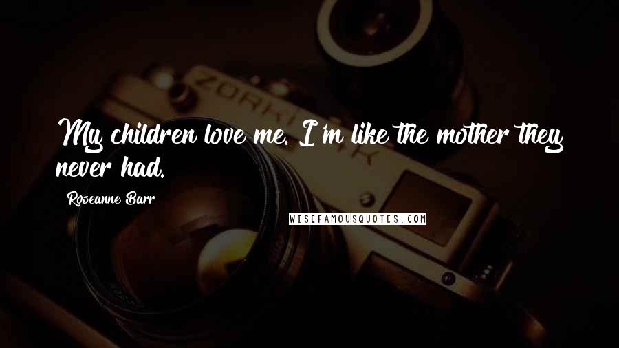 Roseanne Barr Quotes: My children love me. I'm like the mother they never had.