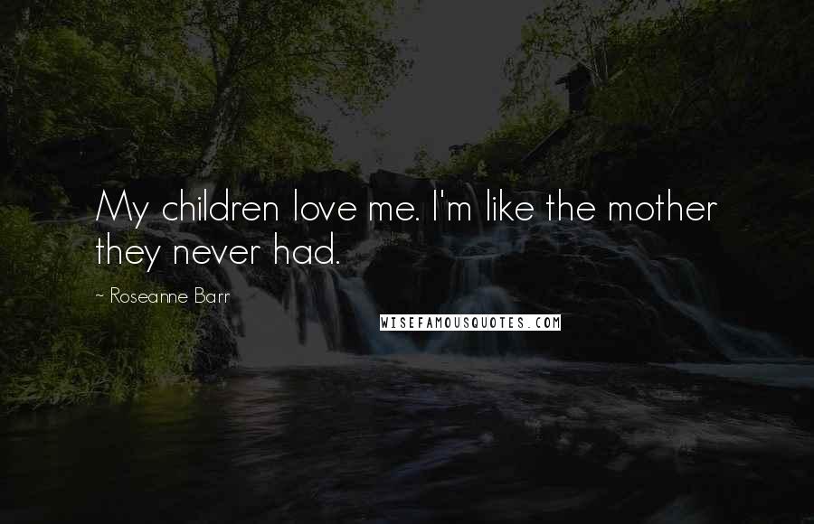 Roseanne Barr Quotes: My children love me. I'm like the mother they never had.