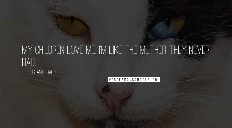 Roseanne Barr Quotes: My children love me. I'm like the mother they never had.