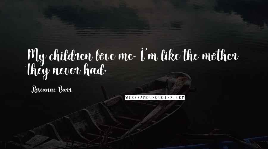 Roseanne Barr Quotes: My children love me. I'm like the mother they never had.