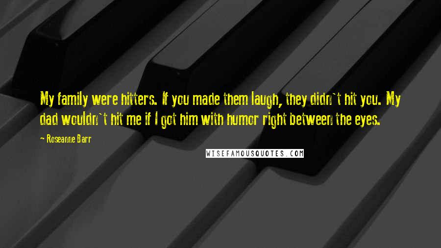 Roseanne Barr Quotes: My family were hitters. If you made them laugh, they didn't hit you. My dad wouldn't hit me if I got him with humor right between the eyes.