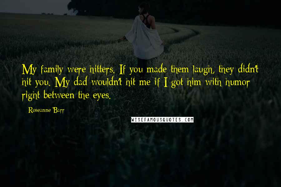 Roseanne Barr Quotes: My family were hitters. If you made them laugh, they didn't hit you. My dad wouldn't hit me if I got him with humor right between the eyes.