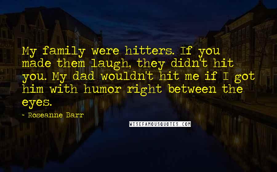 Roseanne Barr Quotes: My family were hitters. If you made them laugh, they didn't hit you. My dad wouldn't hit me if I got him with humor right between the eyes.