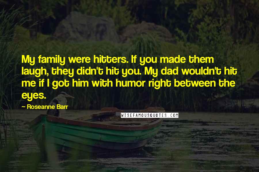 Roseanne Barr Quotes: My family were hitters. If you made them laugh, they didn't hit you. My dad wouldn't hit me if I got him with humor right between the eyes.