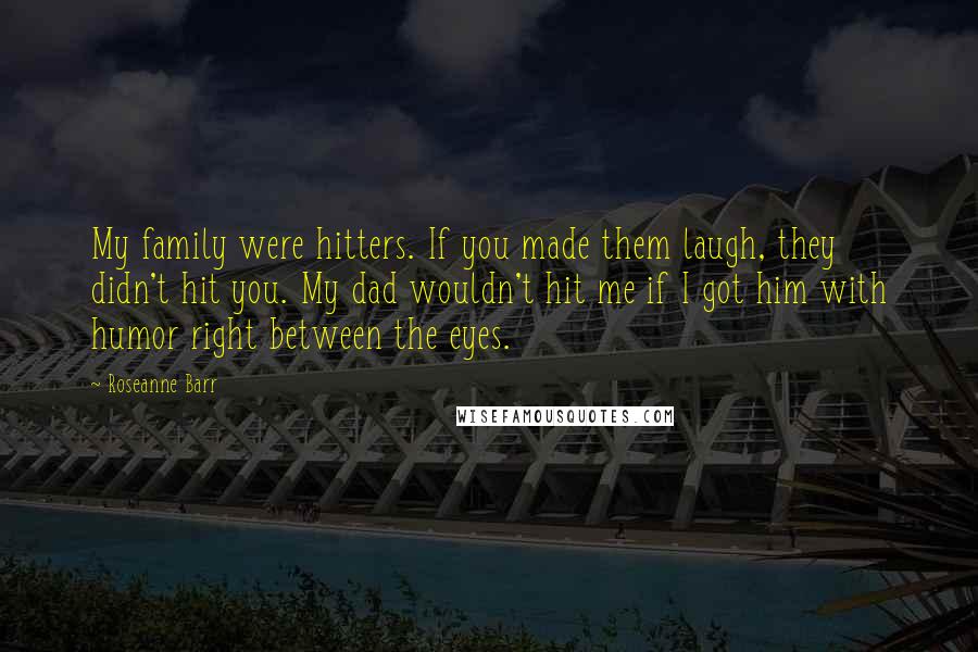 Roseanne Barr Quotes: My family were hitters. If you made them laugh, they didn't hit you. My dad wouldn't hit me if I got him with humor right between the eyes.