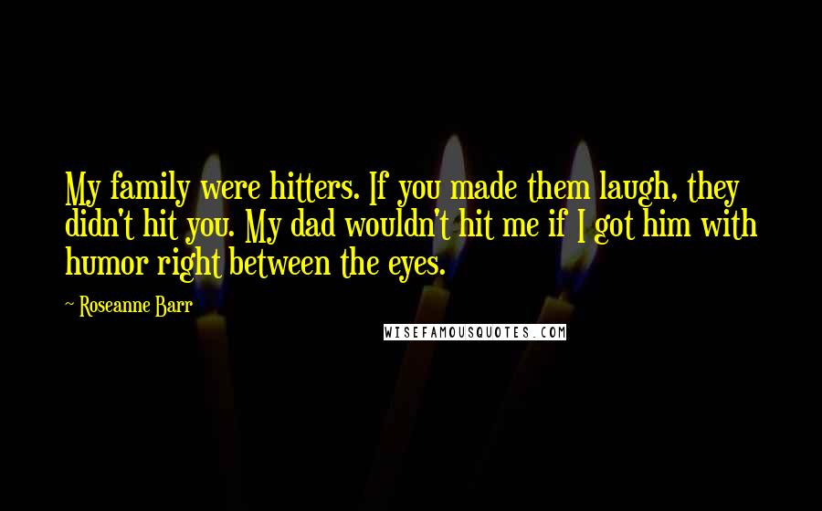 Roseanne Barr Quotes: My family were hitters. If you made them laugh, they didn't hit you. My dad wouldn't hit me if I got him with humor right between the eyes.