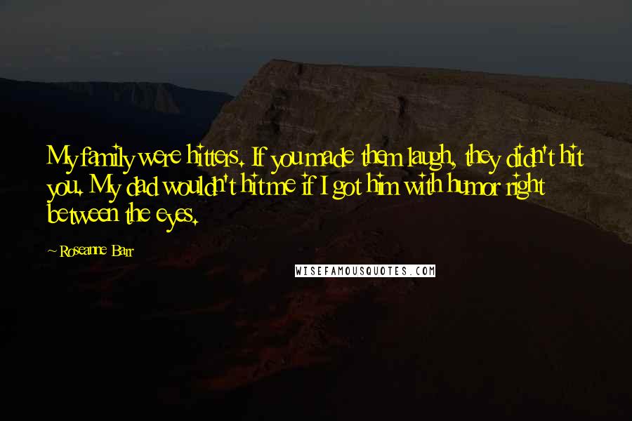 Roseanne Barr Quotes: My family were hitters. If you made them laugh, they didn't hit you. My dad wouldn't hit me if I got him with humor right between the eyes.