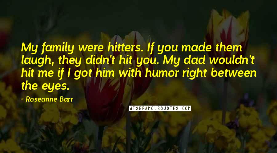 Roseanne Barr Quotes: My family were hitters. If you made them laugh, they didn't hit you. My dad wouldn't hit me if I got him with humor right between the eyes.