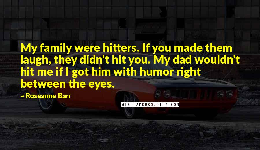 Roseanne Barr Quotes: My family were hitters. If you made them laugh, they didn't hit you. My dad wouldn't hit me if I got him with humor right between the eyes.