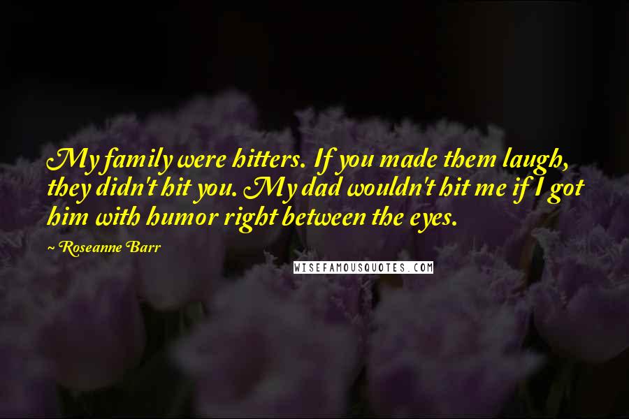 Roseanne Barr Quotes: My family were hitters. If you made them laugh, they didn't hit you. My dad wouldn't hit me if I got him with humor right between the eyes.
