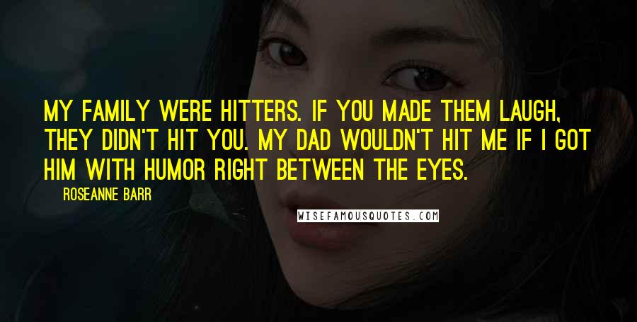 Roseanne Barr Quotes: My family were hitters. If you made them laugh, they didn't hit you. My dad wouldn't hit me if I got him with humor right between the eyes.