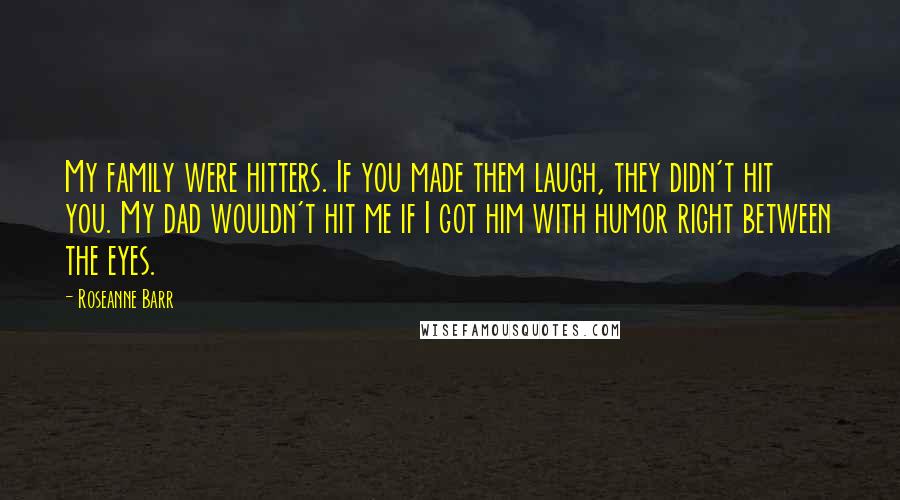 Roseanne Barr Quotes: My family were hitters. If you made them laugh, they didn't hit you. My dad wouldn't hit me if I got him with humor right between the eyes.