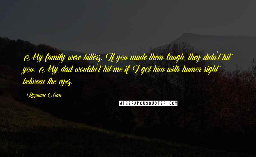 Roseanne Barr Quotes: My family were hitters. If you made them laugh, they didn't hit you. My dad wouldn't hit me if I got him with humor right between the eyes.