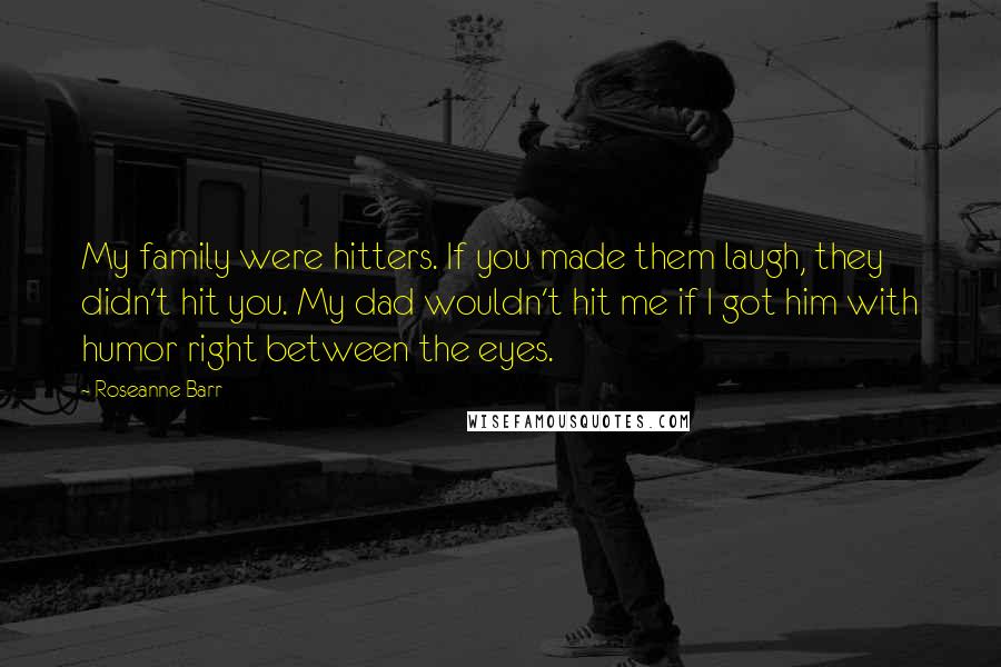 Roseanne Barr Quotes: My family were hitters. If you made them laugh, they didn't hit you. My dad wouldn't hit me if I got him with humor right between the eyes.