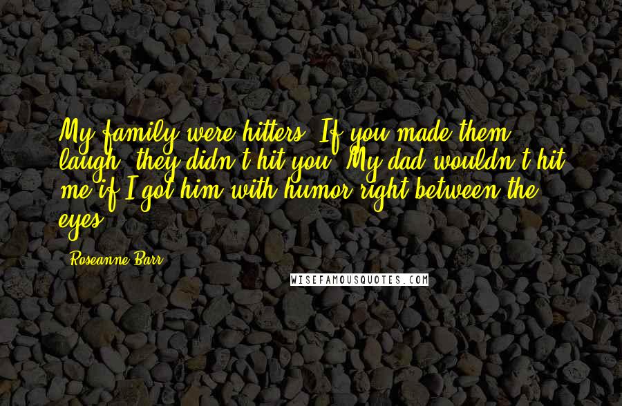 Roseanne Barr Quotes: My family were hitters. If you made them laugh, they didn't hit you. My dad wouldn't hit me if I got him with humor right between the eyes.