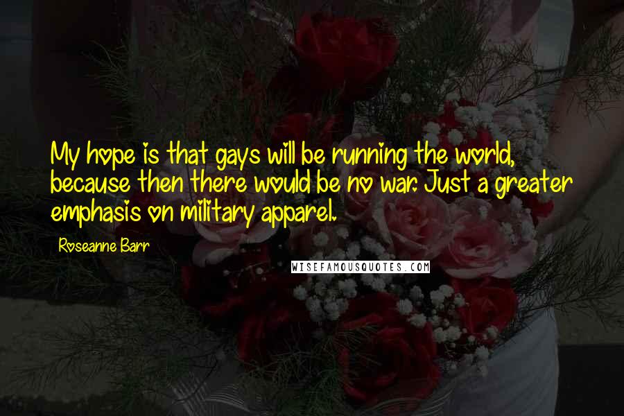 Roseanne Barr Quotes: My hope is that gays will be running the world, because then there would be no war. Just a greater emphasis on military apparel.