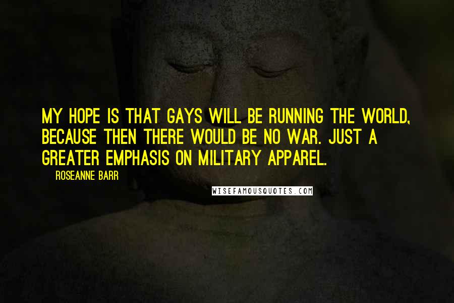 Roseanne Barr Quotes: My hope is that gays will be running the world, because then there would be no war. Just a greater emphasis on military apparel.