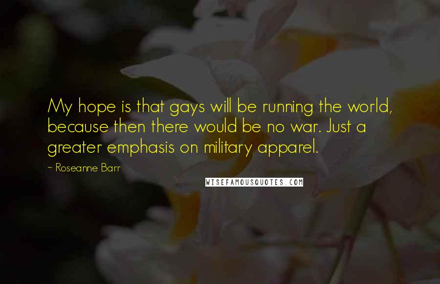 Roseanne Barr Quotes: My hope is that gays will be running the world, because then there would be no war. Just a greater emphasis on military apparel.