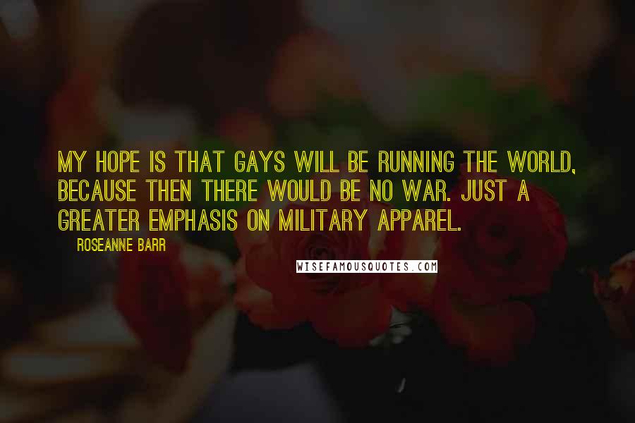 Roseanne Barr Quotes: My hope is that gays will be running the world, because then there would be no war. Just a greater emphasis on military apparel.