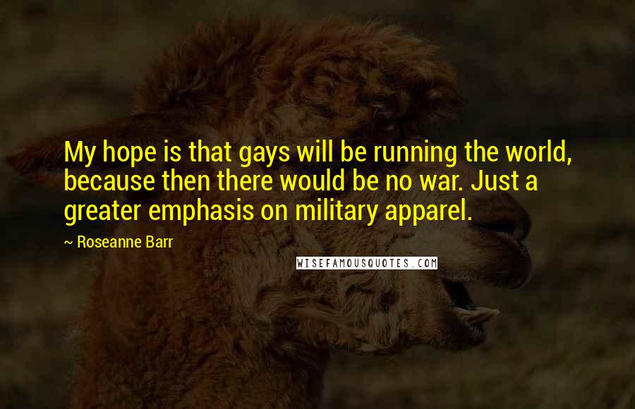 Roseanne Barr Quotes: My hope is that gays will be running the world, because then there would be no war. Just a greater emphasis on military apparel.