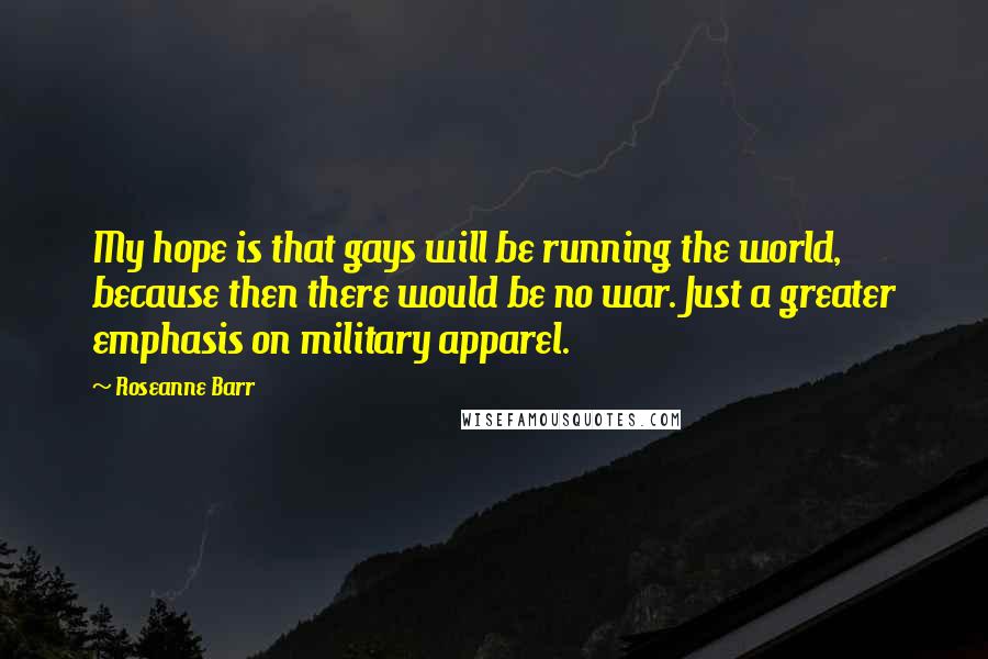 Roseanne Barr Quotes: My hope is that gays will be running the world, because then there would be no war. Just a greater emphasis on military apparel.