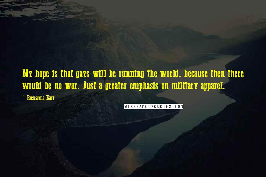 Roseanne Barr Quotes: My hope is that gays will be running the world, because then there would be no war. Just a greater emphasis on military apparel.