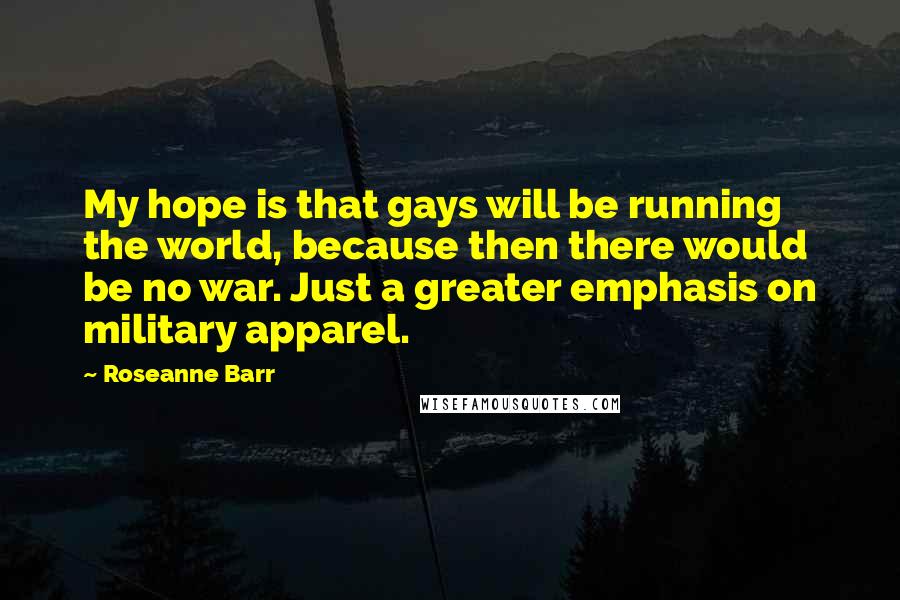 Roseanne Barr Quotes: My hope is that gays will be running the world, because then there would be no war. Just a greater emphasis on military apparel.