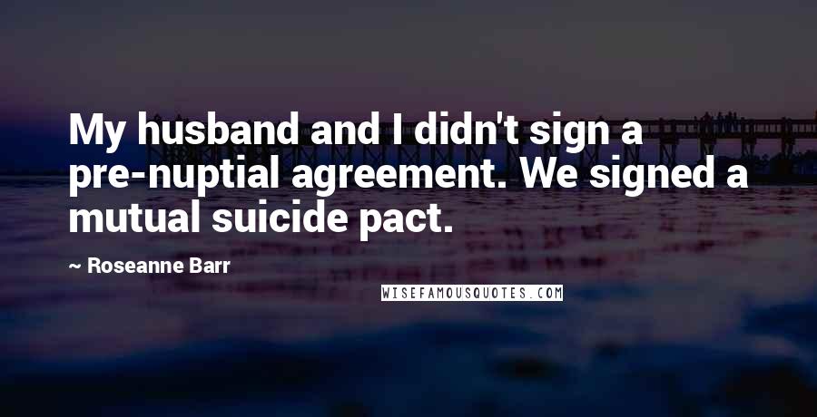 Roseanne Barr Quotes: My husband and I didn't sign a pre-nuptial agreement. We signed a mutual suicide pact.