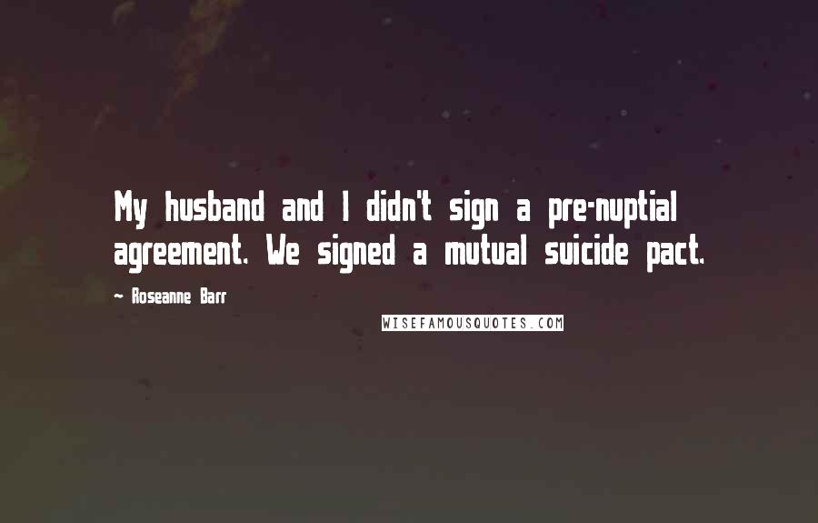 Roseanne Barr Quotes: My husband and I didn't sign a pre-nuptial agreement. We signed a mutual suicide pact.