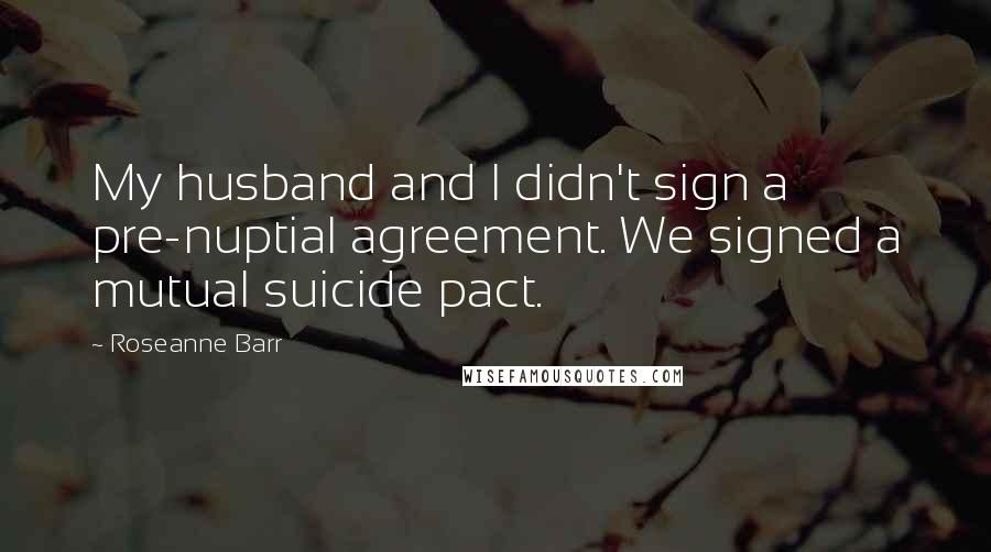 Roseanne Barr Quotes: My husband and I didn't sign a pre-nuptial agreement. We signed a mutual suicide pact.