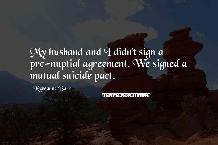 Roseanne Barr Quotes: My husband and I didn't sign a pre-nuptial agreement. We signed a mutual suicide pact.