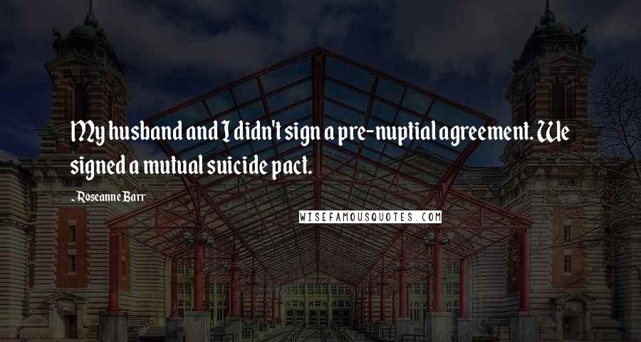 Roseanne Barr Quotes: My husband and I didn't sign a pre-nuptial agreement. We signed a mutual suicide pact.