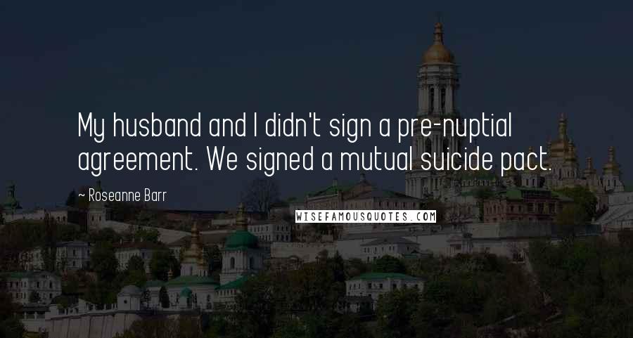 Roseanne Barr Quotes: My husband and I didn't sign a pre-nuptial agreement. We signed a mutual suicide pact.