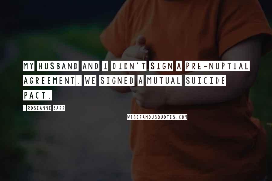 Roseanne Barr Quotes: My husband and I didn't sign a pre-nuptial agreement. We signed a mutual suicide pact.