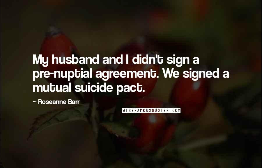 Roseanne Barr Quotes: My husband and I didn't sign a pre-nuptial agreement. We signed a mutual suicide pact.