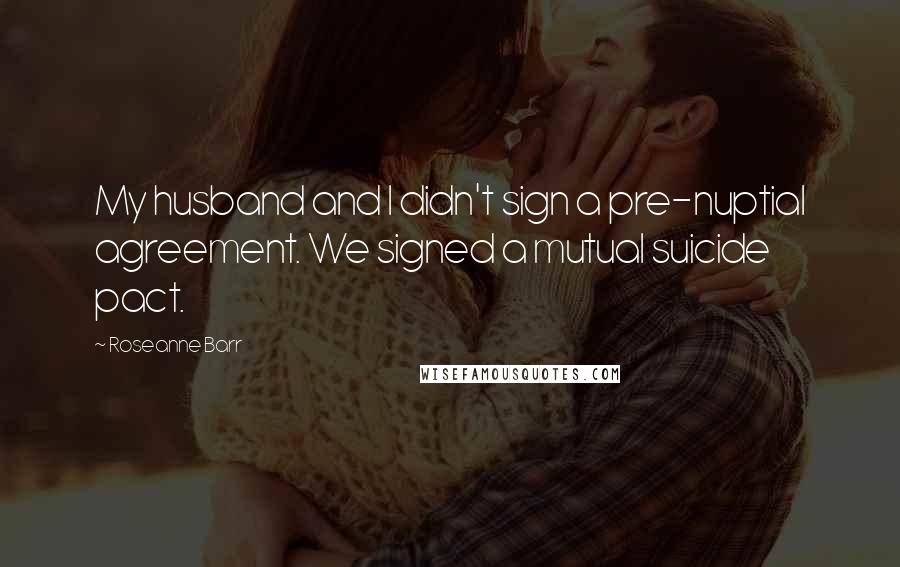 Roseanne Barr Quotes: My husband and I didn't sign a pre-nuptial agreement. We signed a mutual suicide pact.