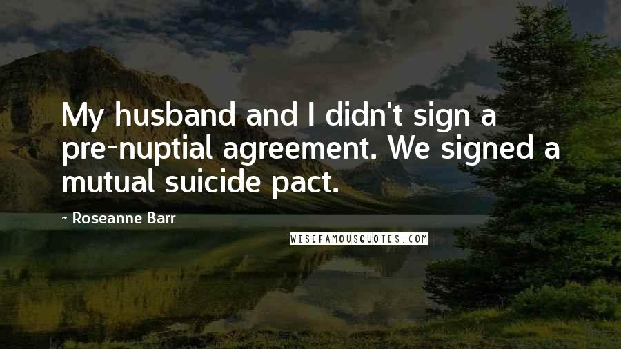 Roseanne Barr Quotes: My husband and I didn't sign a pre-nuptial agreement. We signed a mutual suicide pact.
