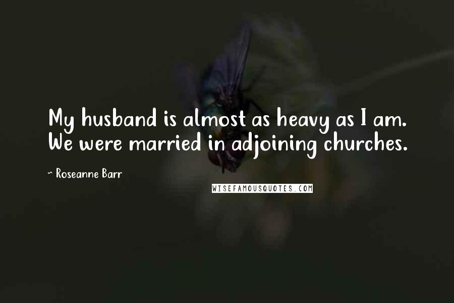 Roseanne Barr Quotes: My husband is almost as heavy as I am. We were married in adjoining churches.