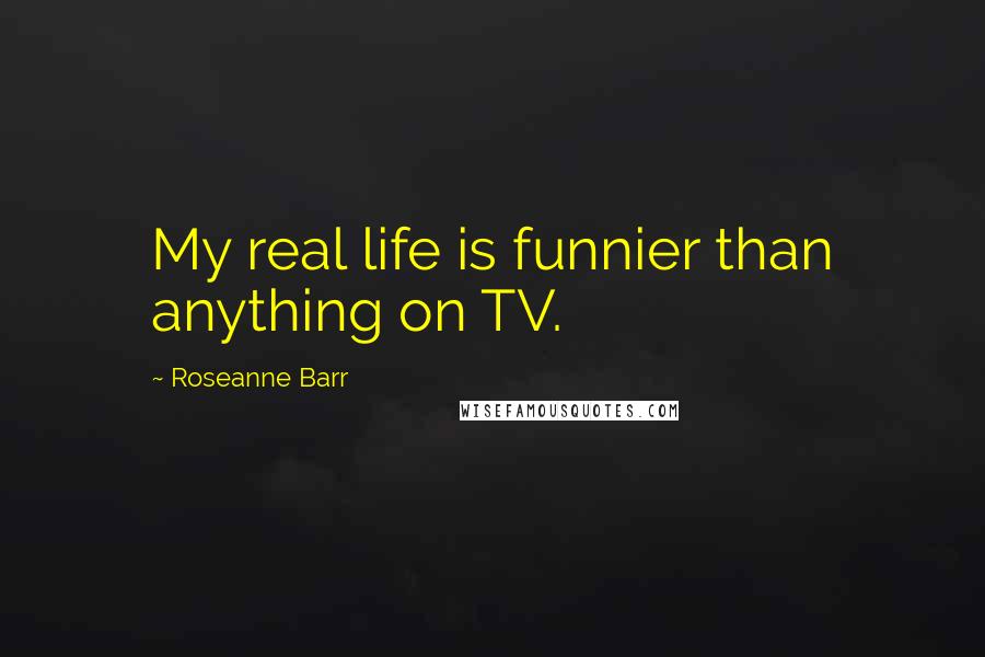 Roseanne Barr Quotes: My real life is funnier than anything on TV.