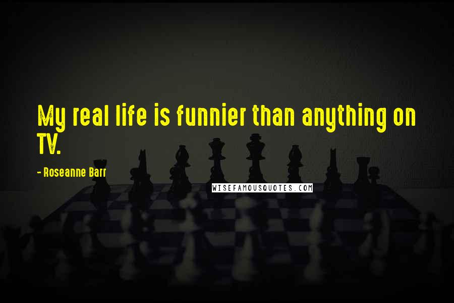 Roseanne Barr Quotes: My real life is funnier than anything on TV.