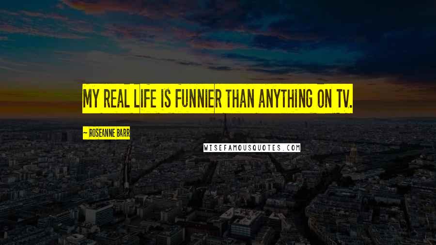 Roseanne Barr Quotes: My real life is funnier than anything on TV.