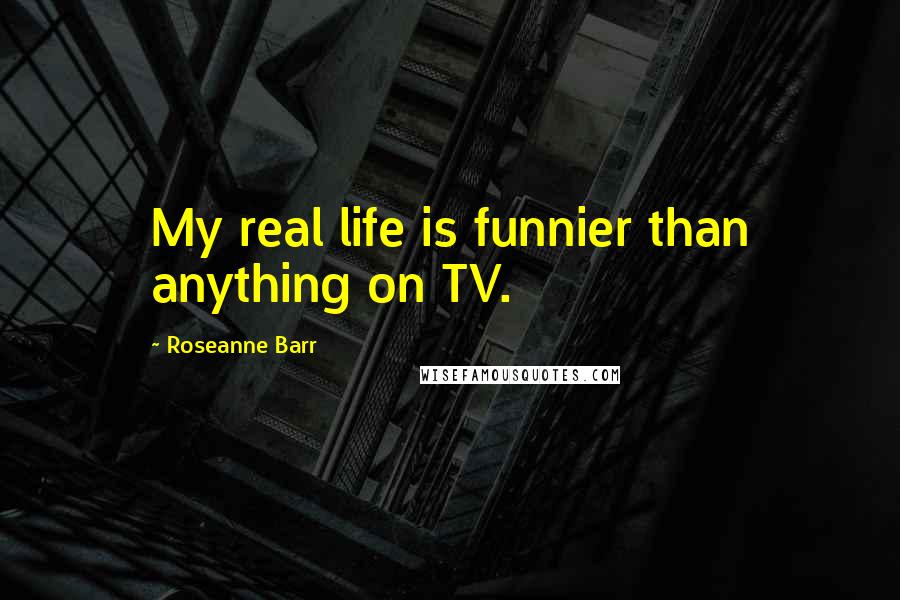 Roseanne Barr Quotes: My real life is funnier than anything on TV.