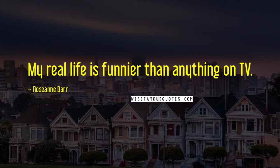 Roseanne Barr Quotes: My real life is funnier than anything on TV.