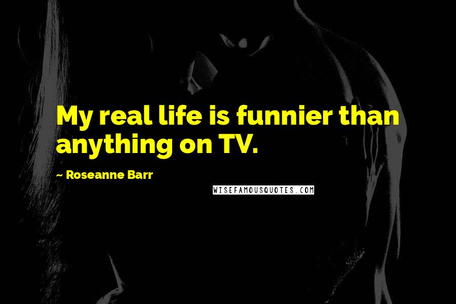 Roseanne Barr Quotes: My real life is funnier than anything on TV.