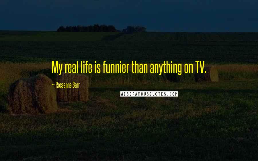 Roseanne Barr Quotes: My real life is funnier than anything on TV.