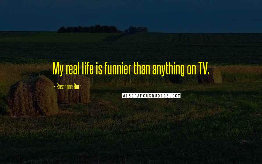 Roseanne Barr Quotes: My real life is funnier than anything on TV.