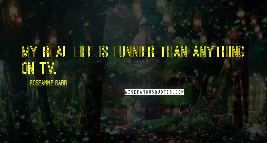 Roseanne Barr Quotes: My real life is funnier than anything on TV.