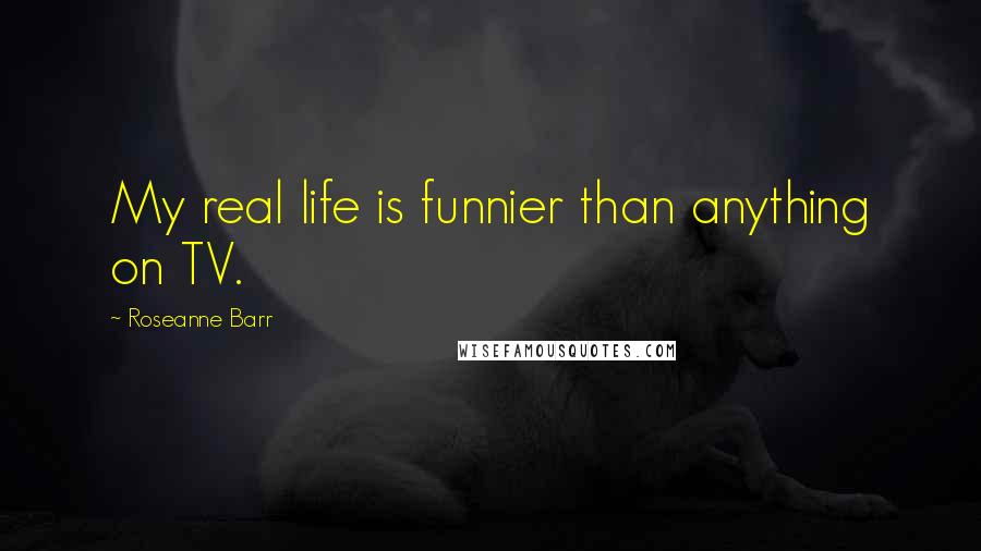 Roseanne Barr Quotes: My real life is funnier than anything on TV.