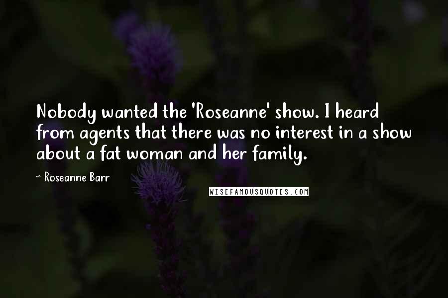 Roseanne Barr Quotes: Nobody wanted the 'Roseanne' show. I heard from agents that there was no interest in a show about a fat woman and her family.